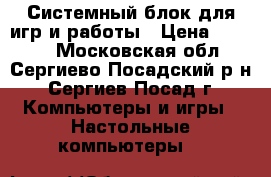 Системный блок для игр и работы › Цена ­ 7 000 - Московская обл., Сергиево-Посадский р-н, Сергиев Посад г. Компьютеры и игры » Настольные компьютеры   